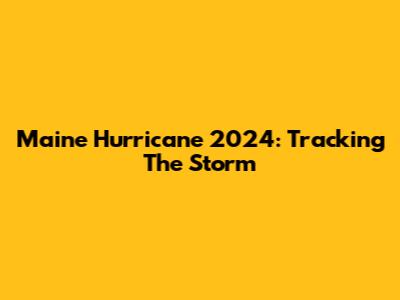 Maine Hurricane 2024: Tracking The Storm