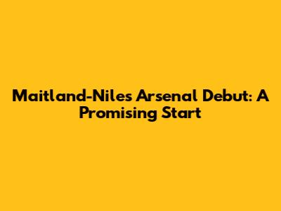 Maitland-Niles' Arsenal Debut: A Promising Start