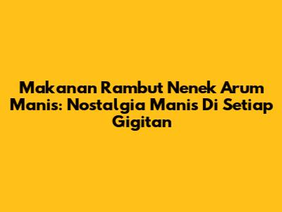 Makanan Rambut Nenek Arum Manis: Nostalgia Manis Di Setiap Gigitan
