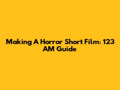 Making A Horror Short Film: 123 AM Guide