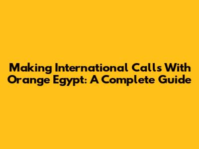 Making International Calls With Orange Egypt: A Complete Guide
