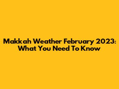 Makkah Weather February 2023: What You Need To Know