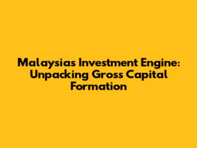 Malaysia's Investment Engine: Unpacking Gross Capital Formation