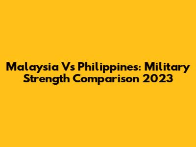 Malaysia Vs Philippines: Military Strength Comparison 2023