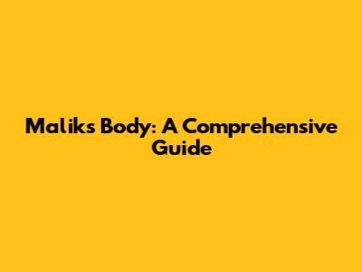 Malik's Body: A Comprehensive Guide