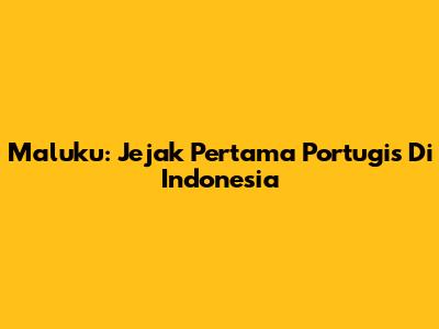 Maluku: Jejak Pertama Portugis Di Indonesia