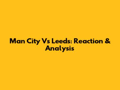 Man City Vs Leeds: Reaction & Analysis