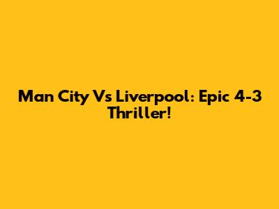 Man City Vs Liverpool: Epic 4-3 Thriller!