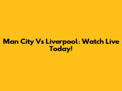 Man City Vs Liverpool: Watch Live Today!