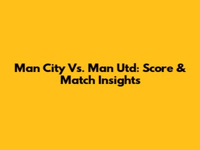 Man City Vs. Man Utd: Score & Match Insights