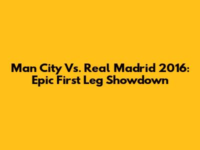 Man City Vs. Real Madrid 2016: Epic First Leg Showdown