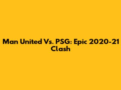 Man United Vs. PSG: Epic 2020-21 Clash
