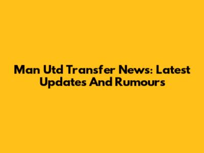 Man Utd Transfer News: Latest Updates And Rumours