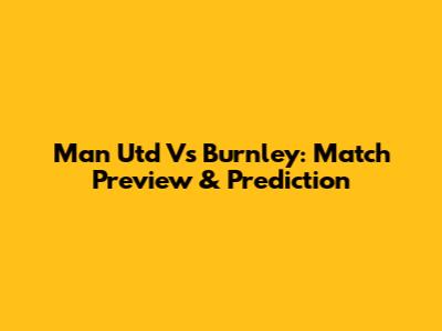 Man Utd Vs Burnley: Match Preview & Prediction