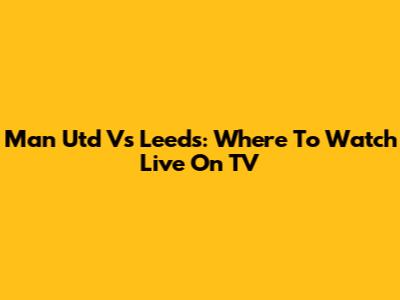 Man Utd Vs Leeds: Where To Watch Live On TV