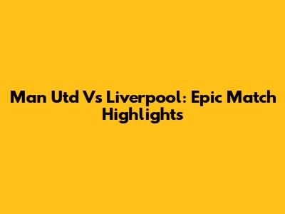 Man Utd Vs Liverpool: Epic Match Highlights
