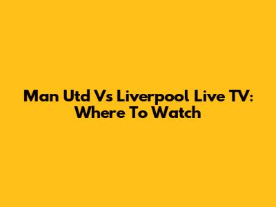 Man Utd Vs Liverpool Live TV: Where To Watch