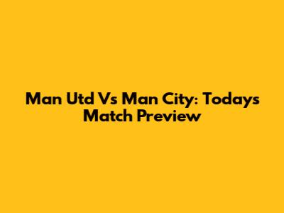 Man Utd Vs Man City: Today's Match Preview
