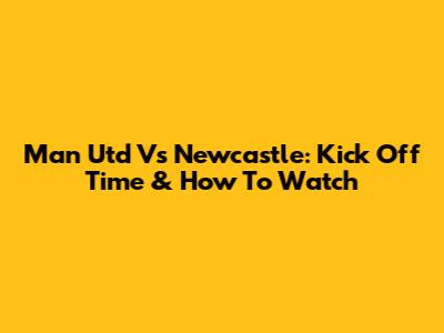 Man Utd Vs Newcastle: Kick Off Time & How To Watch