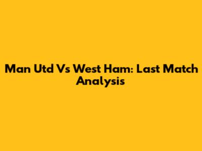 Man Utd Vs West Ham: Last Match Analysis