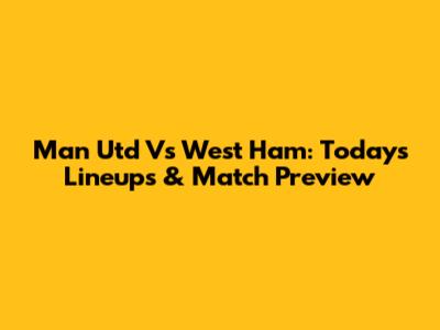 Man Utd Vs West Ham: Today's Lineups & Match Preview