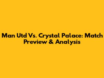 Man Utd Vs. Crystal Palace: Match Preview & Analysis
