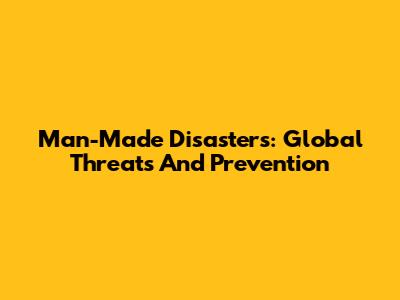 Man-Made Disasters: Global Threats And Prevention
