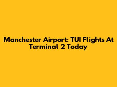 Manchester Airport: TUI Flights At Terminal 2 Today