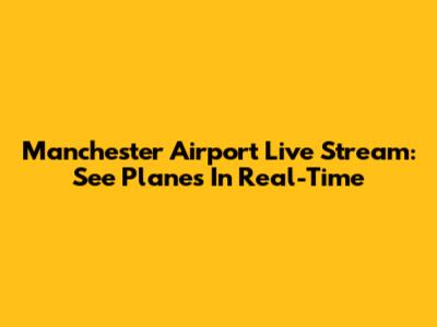 Manchester Airport Live Stream: See Planes In Real-Time