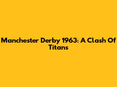 Manchester Derby 1963: A Clash Of Titans