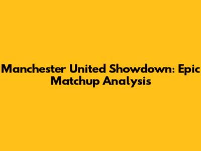 Manchester United Showdown: Epic Matchup Analysis