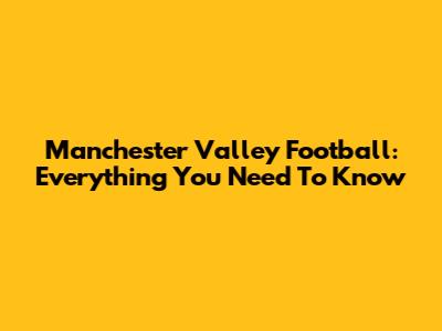 Manchester Valley Football: Everything You Need To Know