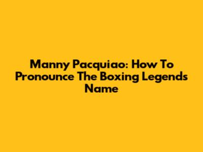 Manny Pacquiao: How To Pronounce The Boxing Legend's Name