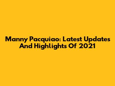 Manny Pacquiao: Latest Updates And Highlights Of 2021