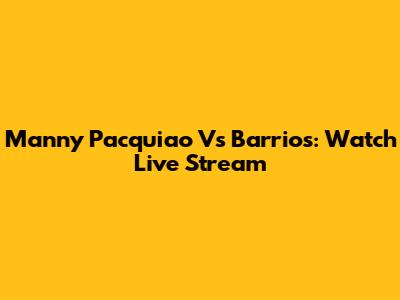 Manny Pacquiao Vs Barrios: Watch Live Stream