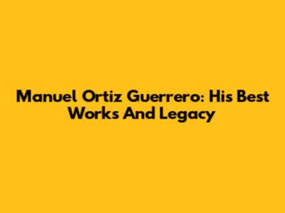 Manuel Ortiz Guerrero: His Best Works And Legacy