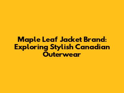 Maple Leaf Jacket Brand: Exploring Stylish Canadian Outerwear