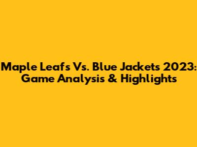 Maple Leafs Vs. Blue Jackets 2023: Game Analysis & Highlights
