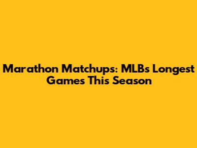 Marathon Matchups: MLB's Longest Games This Season