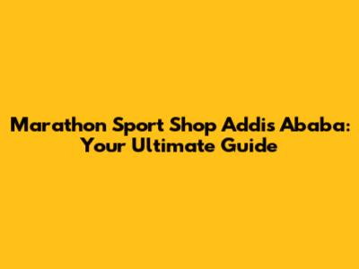 Marathon Sport Shop Addis Ababa: Your Ultimate Guide