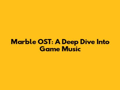 Marble OST: A Deep Dive Into Game Music