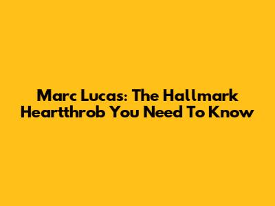 Marc Lucas: The Hallmark Heartthrob You Need To Know