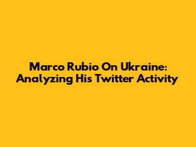 Marco Rubio On Ukraine: Analyzing His Twitter Activity
