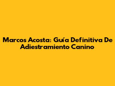 Marcos Acosta: Guía Definitiva De Adiestramiento Canino