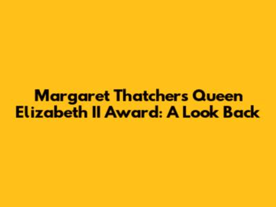 Margaret Thatcher's Queen Elizabeth II Award: A Look Back
