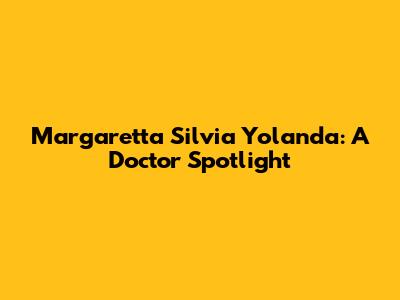 Margaretta Silvia Yolanda: A Doctor Spotlight