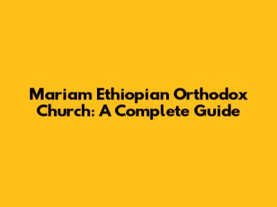 Mariam Ethiopian Orthodox Church: A Complete Guide