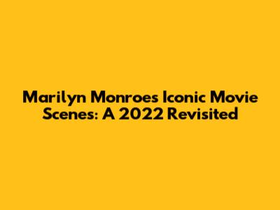 Marilyn Monroe's Iconic Movie Scenes: A 2022 Revisited