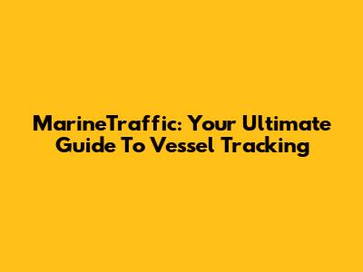 MarineTraffic: Your Ultimate Guide To Vessel Tracking
