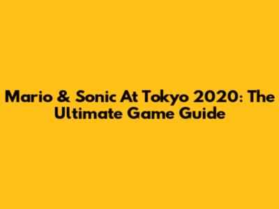 Mario & Sonic At Tokyo 2020: The Ultimate Game Guide